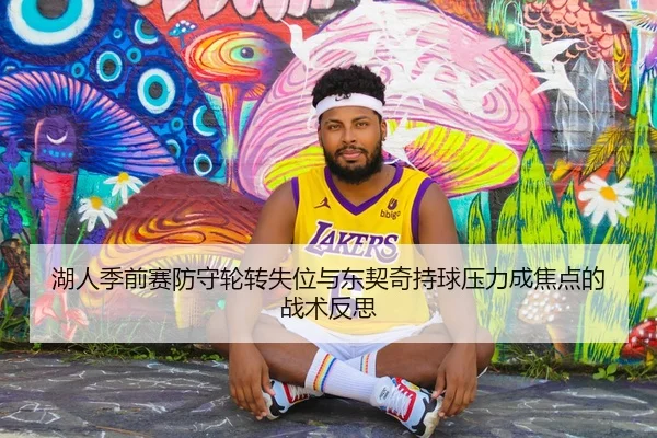 湖人季前赛防守轮转失位与东契奇持球压力成焦点的战术反思